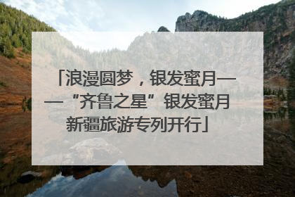 浪漫圆梦，银发蜜月——“齐鲁之星”银发蜜月新疆旅游专列开行